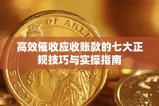 济南高效催收应收账款的七大正规技巧与实操指南