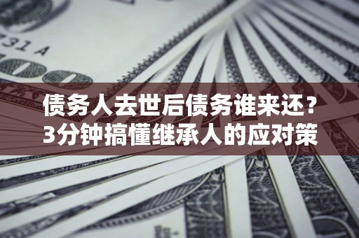 济南债务人去世后债务谁来还？3分钟搞懂继承人的应对策略