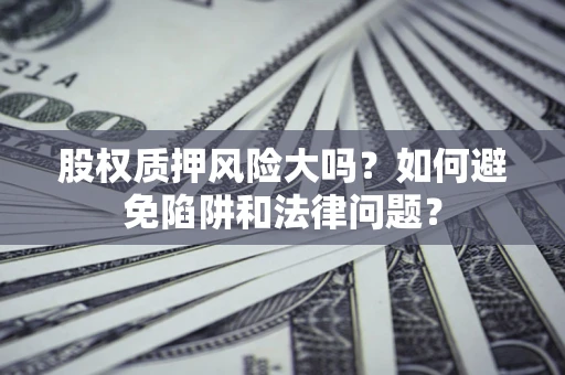 济南股权质押风险大吗？如何避免陷阱和法律问题？