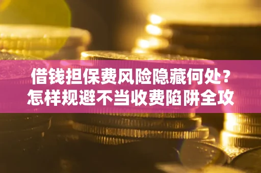 济南借钱担保费风险隐藏何处？怎样规避不当收费陷阱全攻略！