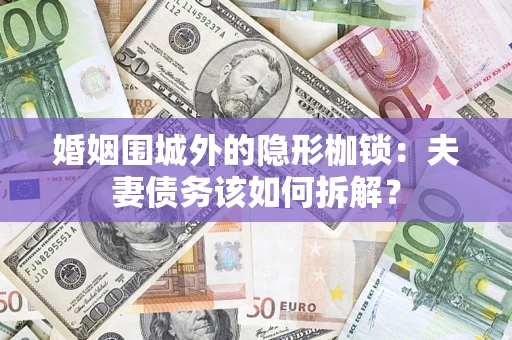 济南婚姻围城外的隐形枷锁：夫妻债务该如何拆解？