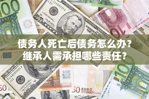 济南债务人死亡后债务怎么办？继承人需承担哪些责任？