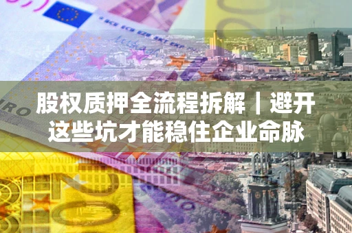 济南股权质押全流程拆解｜避开这些坑才能稳住企业命脉