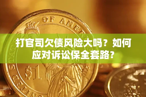 济南打官司欠债风险大吗？如何应对诉讼保全套路？