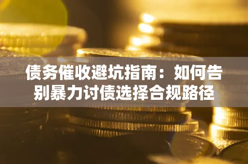 济南债务催收避坑指南：如何告别暴力讨债选择合规路径