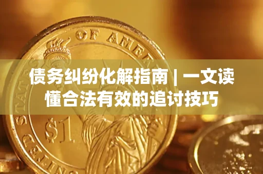 济南债务纠纷化解指南 | 一文读懂合法有效的追讨技巧