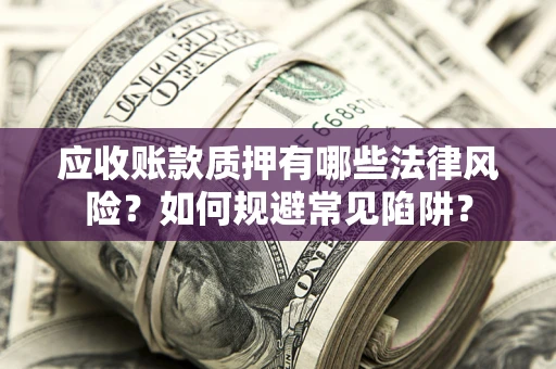 济南应收账款质押有哪些法律风险？如何规避常见陷阱？
