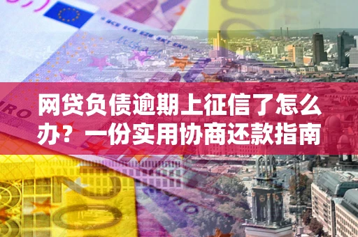 济南网贷负债逾期上征信了怎么办？一份实用协商还款指南请收好
