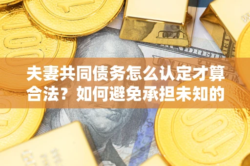 济南夫妻共同债务怎么认定才算合法？如何避免承担未知的债务风险？