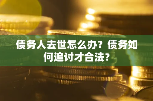 济南债务人去世怎么办？债务如何追讨才合法？