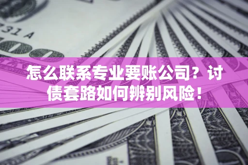 济南怎么联系专业要账公司？讨债套路如何辨别风险！