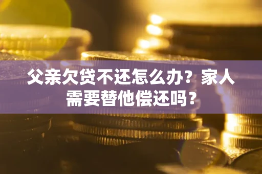 济南父亲欠贷不还怎么办？家人需要替他偿还吗？