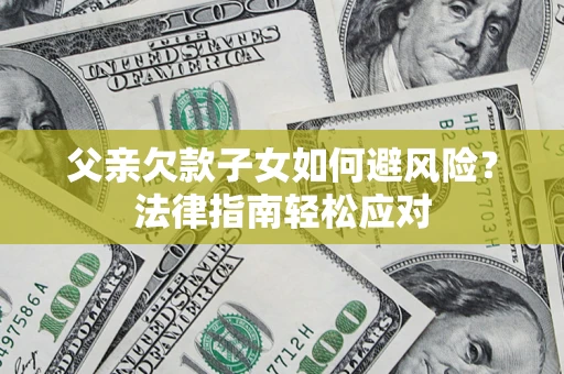济南父亲欠款子女如何避风险？法律指南轻松应对