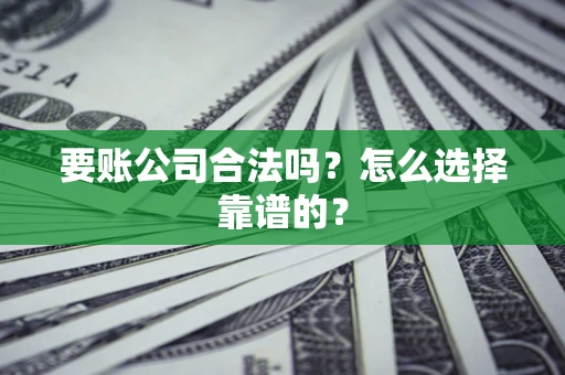 济南要账公司合法吗？怎么选择靠谱的？