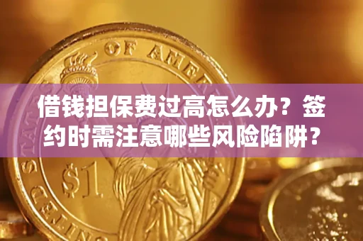 济南借钱担保费过高怎么办？签约时需注意哪些风险陷阱？