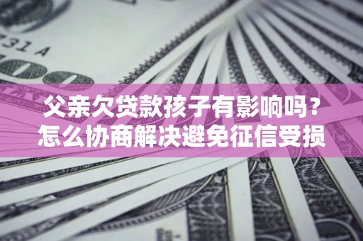 济南父亲欠贷款孩子有影响吗？怎么协商解决避免征信受损？