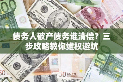 济南债务人破产债务谁清偿?三步攻略教你维权避坑 济南债务人破产债务谁清偿?三步攻略教你维权避坑