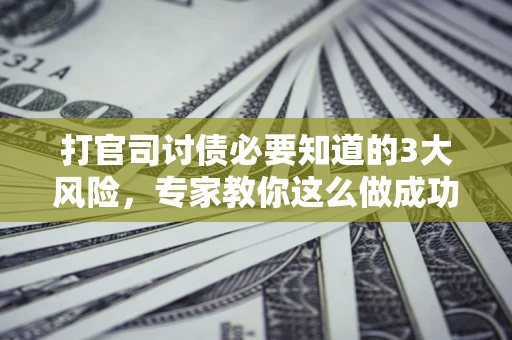 济南打官司讨债必要知道的3大风险，专家教你这么做成功率飙升