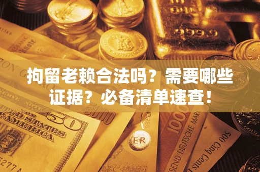 济南拘留老赖合法吗？需要哪些证据？必备清单速查！