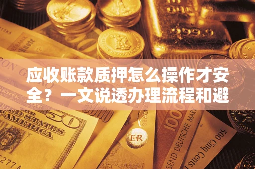 济南应收账款质押怎么操作才安全？一文说透办理流程和避险绝招